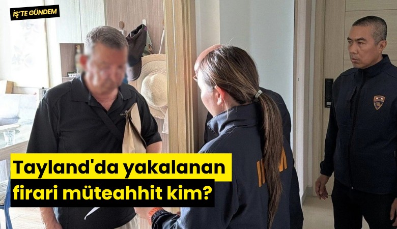 Tayland'da yakalanan firari müteahhit kim?