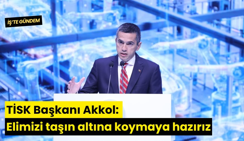 TİSK Başkanı Akkol: Elimizi taşın altına koymaya hazırız