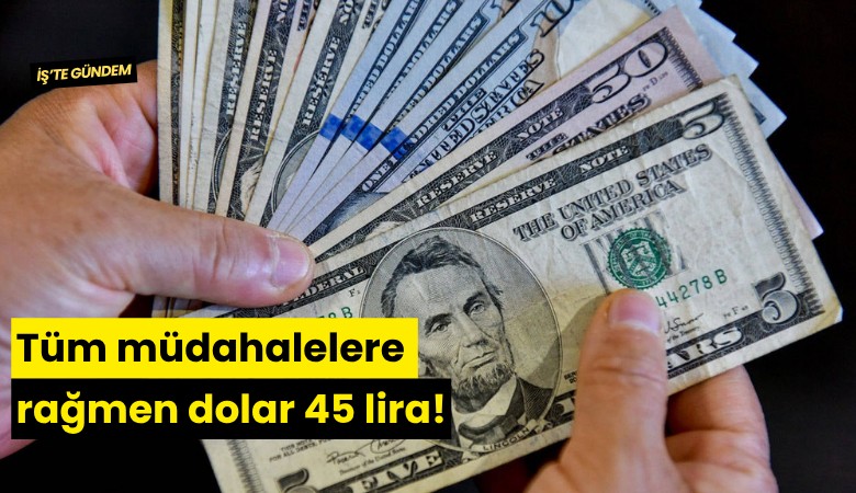 Tüm müdahalelere rağmen dolar 45 lira!