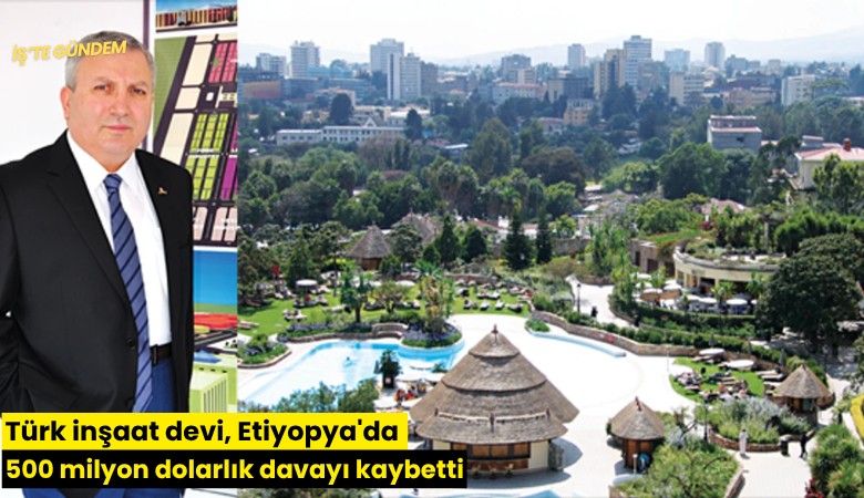 Türk inşaat devi, Etiyopya'da 500 milyon dolarlık davayı kaybetti