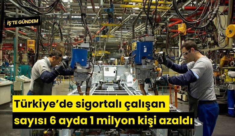Türkiye’de sigortalı çalışan sayısı 6 ayda 1 milyon kişi azaldı