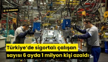 Türkiye'de sigortalı çalışan sayısı 6 ayda 1 milyon kişi azaldı