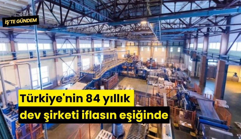 Türkiye'nin 84 yıllık dev şirketi iflasın eşiğinde