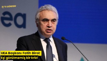 UEA Başkanı Fatih Birol: Eşi görülmemiş bir kriz!