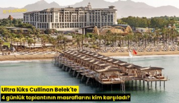 Ultra lüks Cullinan Belek'te 4 günlük toplantının masraflarını kim karşıladı?