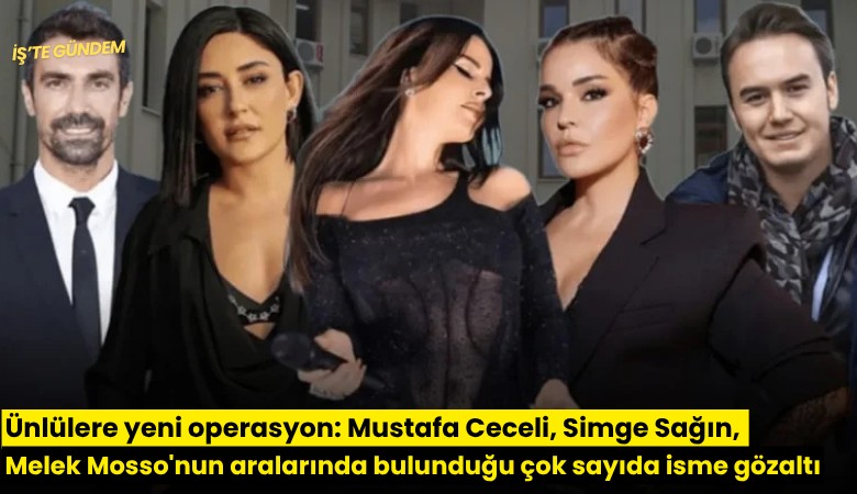 Ünlülere yeni operasyon: Mustafa Ceceli, Simge Sağın, Melek Mosso'nun aralarında bulunduğu çok sayıda isme gözaltı