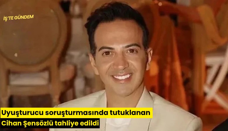 Uyuşturucu soruşturmasında tutuklanan Cihan Şensözlü tahliye edildi