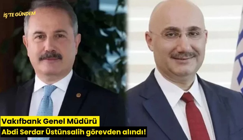 Vakıfbank Genel Müdürü Abdi Serdar Üstünsalih görevden alındı!