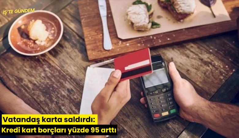 Vatandaş karta saldırdı: Kredi kart borçları yüzde 95 arttı