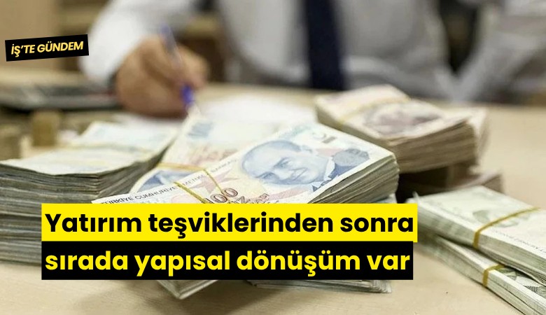 Yatırım teşviklerinden sonra sırada yapısal dönüşüm var
