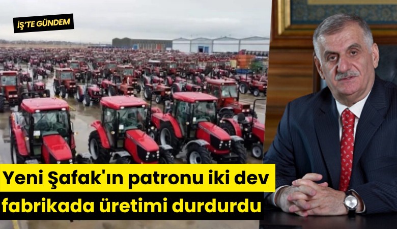 Yeni Şafak'ın patronu iki dev fabrikada üretimi durdurdu
