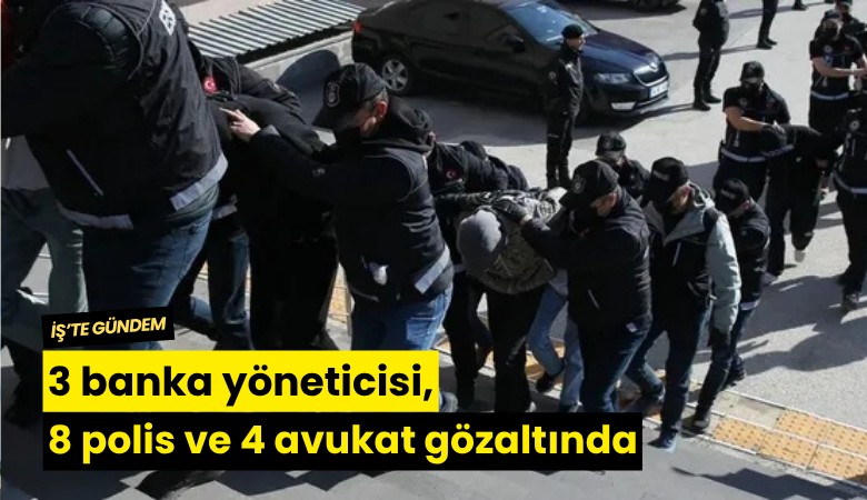 3 banka yöneticisi, 8 polis ve 4 avukat gözaltında