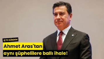 Ahmet Aras'tan aynı şüphelilere ballı ihale!