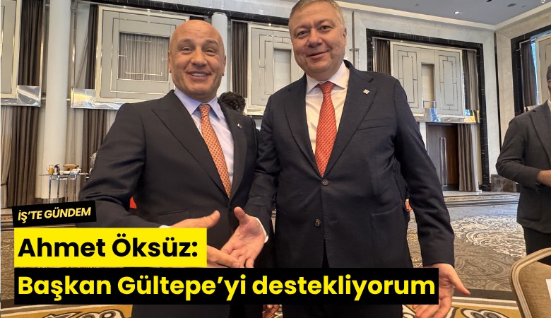 Ahmet Öksüz: Başkan Gültepe'yi destekliyorum