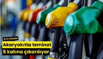 Akaryakıtta teminat 5 katına çıkarılıyor