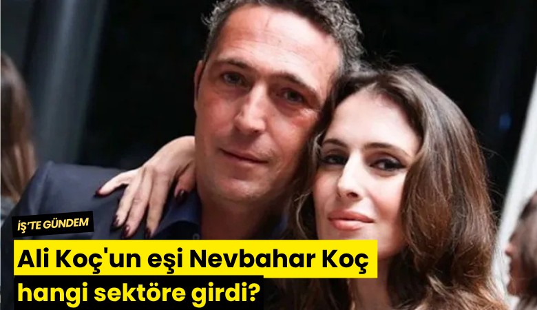 Ali Koç'un eşi Nevbahar Koç hangi sektöre girdi?