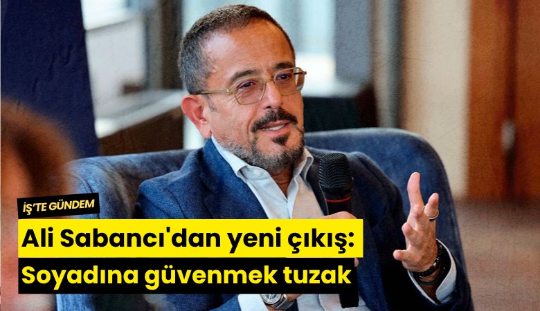 Ali Sabancı'dan yeni çıkış: Soyadına güvenmek tuzak