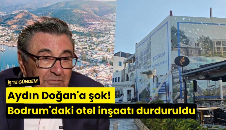 Aydın Doğan'a şok! Bodrum'daki otel inşaatı durduruldu