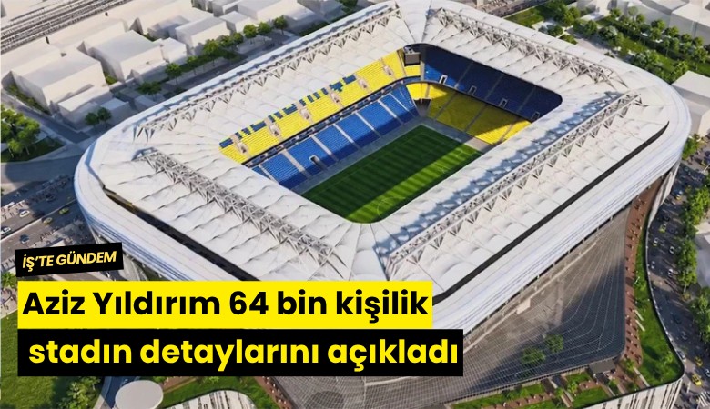Aziz Yıldırım 64 bin kişilik stadın detaylarını açıkladı