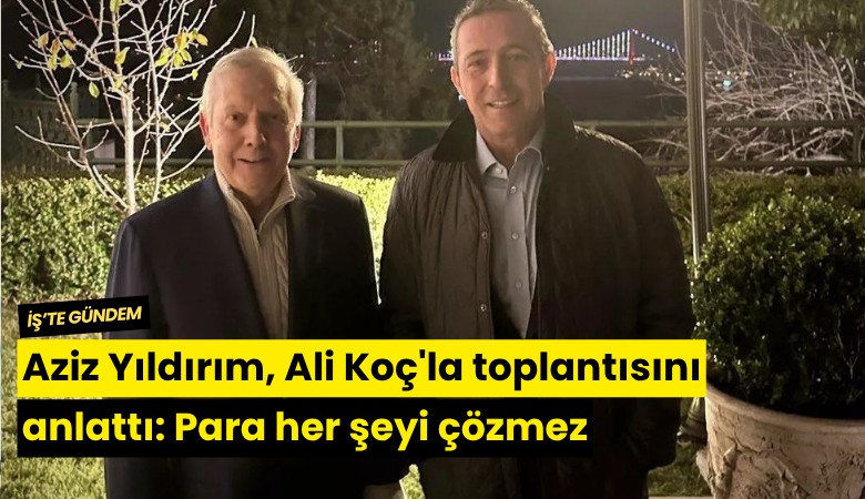 Aziz Yıldırım, Ali Koç'la toplantısını anlattı: Para her şeyi çözmez