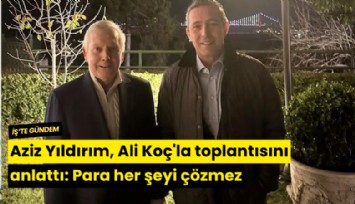 Aziz Yıldırım, Ali Koç'la toplantısını anlattı: Para her şeyi çözmez