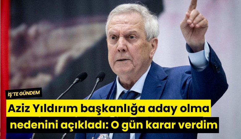 Aziz Yıldırım başkanlığa aday olma nedenini açıkladı: O gün karar verdim