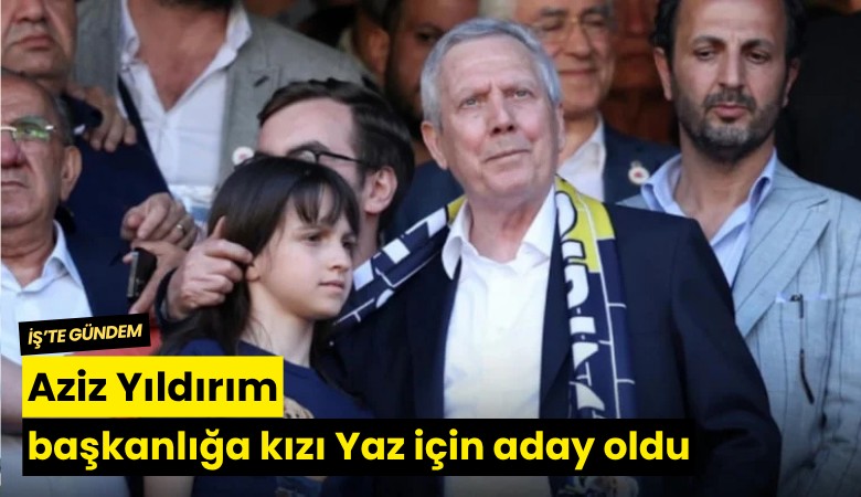 Aziz Yıldırım başkanlığa kızı Yaz için aday oldu