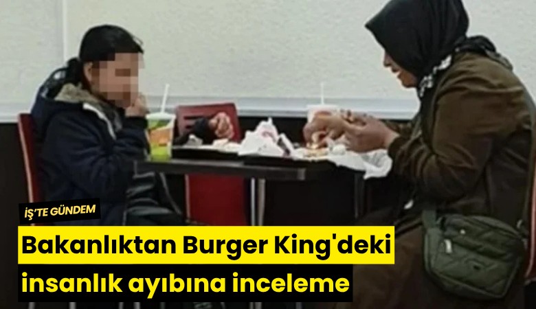 Bakanlıktan Burger King'deki insanlık ayıbına inceleme