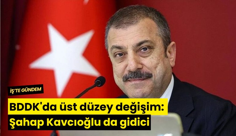 BDDK'da üst düzey değişim: Şahap Kavcıoğlu da gidici