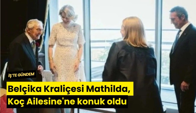 Belçika Kraliçesi Mathilda, Koç Ailesine'ne konuk oldu