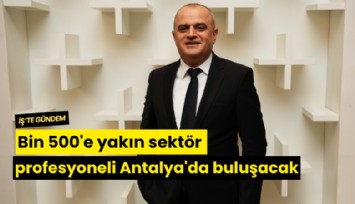Bin 500'e yakın sektör profesyoneli Antalya'da buluşacak