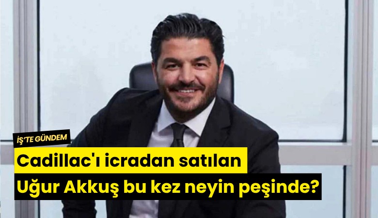 Cadillac'ı icradan satılan Uğur Akkuş bu kez neyin peşinde?