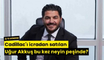 Cadillac'ı icradan satılan Uğur Akkuş bu kez neyin peşinde?