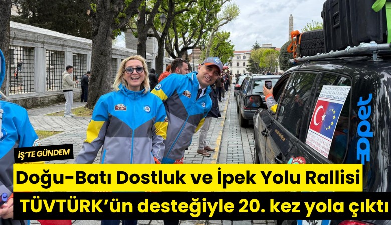Doğu-Batı Dostluk ve İpek Yolu Rallisi TÜVTÜRK’ün desteğiyle 20. kez yola çıktı