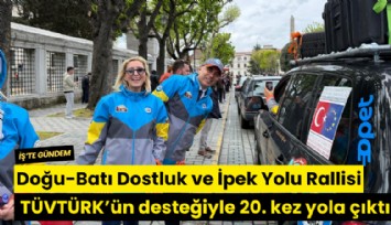 Doğu-Batı Dostluk ve İpek Yolu Rallisi TÜVTÜRK'ün desteğiyle 20. kez yola çıktı