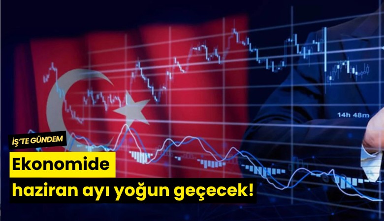Ekonomide haziran ayı yoğun geçecek!
