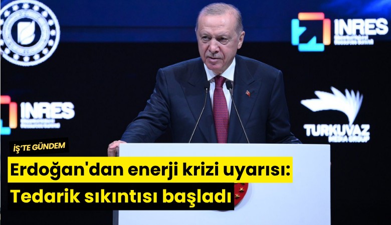 Erdoğan'dan enerji krizi uyarısı: Tedarik sıkıntısı başladı