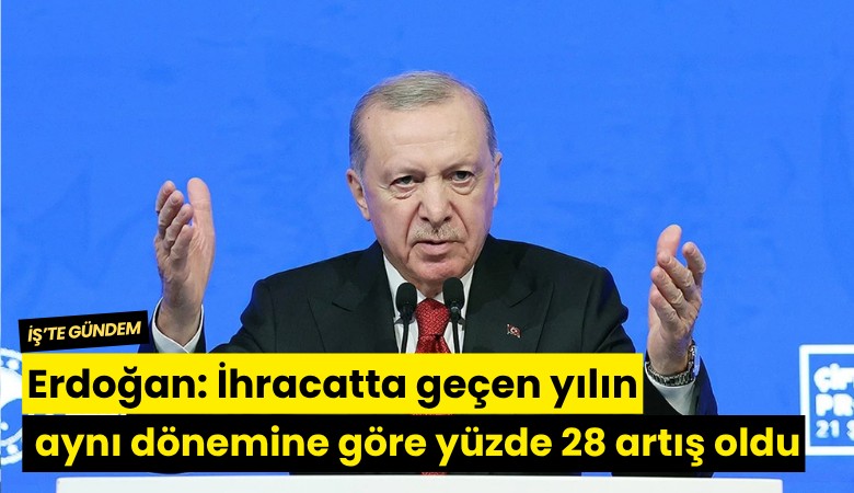 Erdoğan: İhracatta geçen yılın aynı dönemine göre yüzde 28 artış oldu