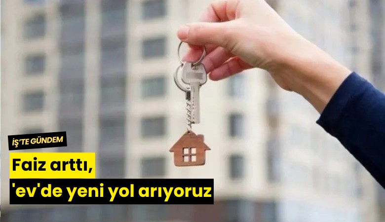 Faiz arttı, 'ev'de yeni yol arıyoruz
