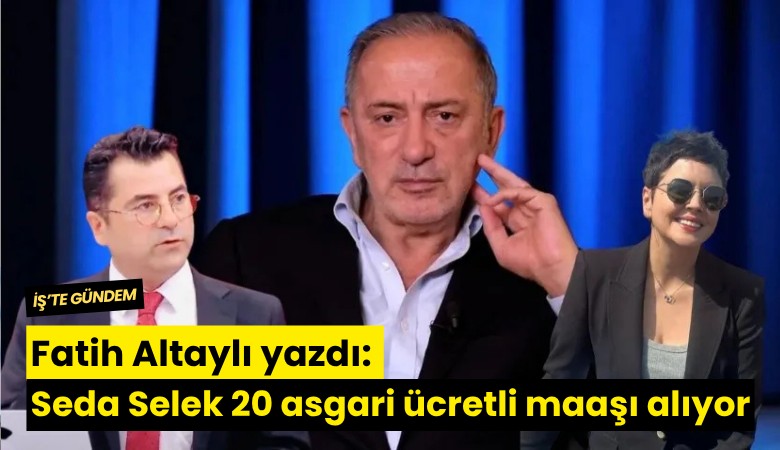 Fatih Altaylı yazdı: Seda Selek 20 asgari ücretli maaşı alıyormuş