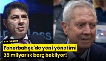 Fenerbahçe'de yeni yönetimi 35 milyarlık borç bekliyor!