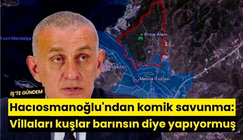Hacıosmanoğlu'ndan komik savunma: Villaları kuşlar barınsın diye yapıyormuş