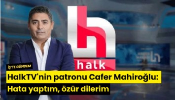 HalkTV'nin patronu Cafer Mahiroğlu: Hata yaptım, özür dilerim