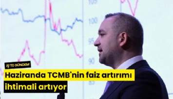 Haziranda TCMB'nin faiz artırımı ihtimali artıyor