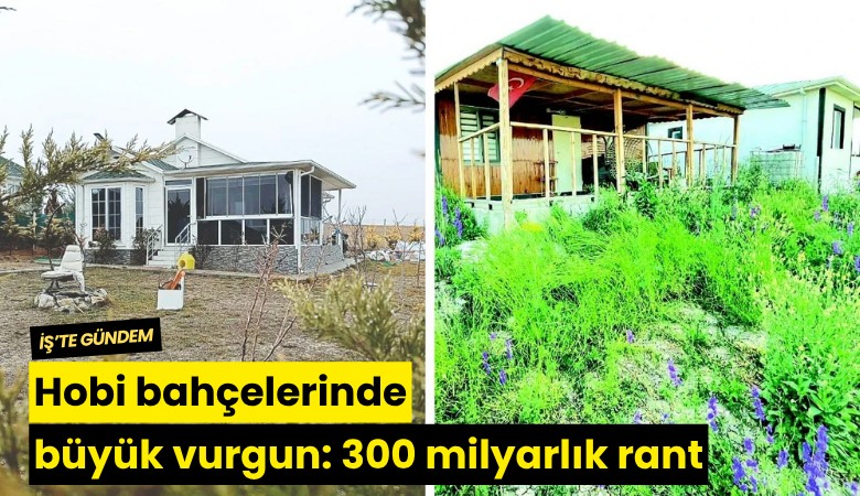 Hobi bahçelerinde büyük vurgun: 300 milyarlık rant