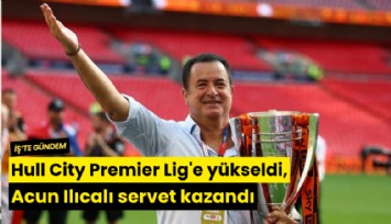 Hull City Premier Lig'e yükseldi, Acun Ilıcalı servet kazandı