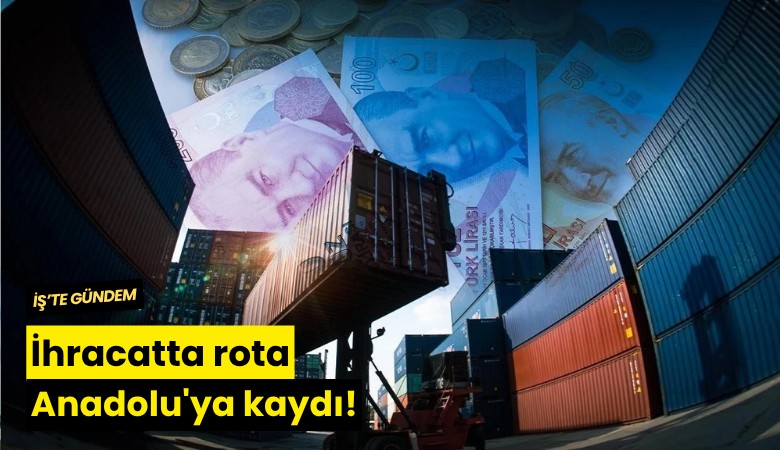 İhracatta rota Anadolu'ya kaydı!