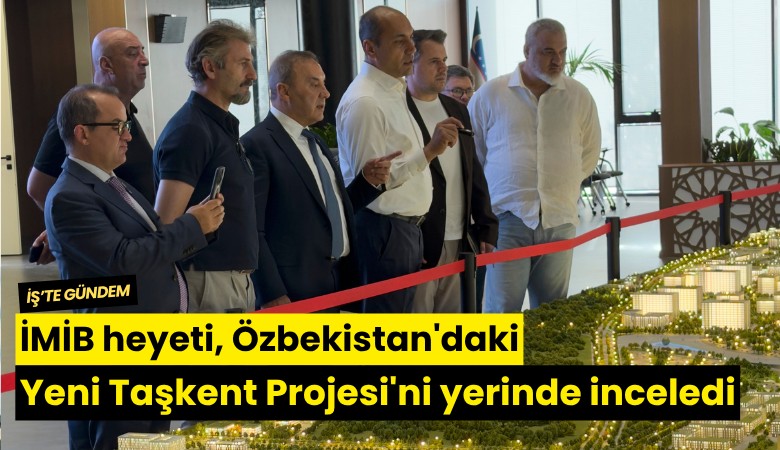 İMİB heyeti, Özbekistan'daki Yeni Taşkent Projesi'ni yerinde inceledi