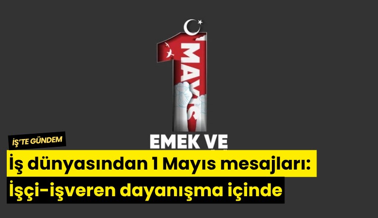 İş dünyasından 1 Mayıs mesajları: İşçi-işveren dayanışma içinde