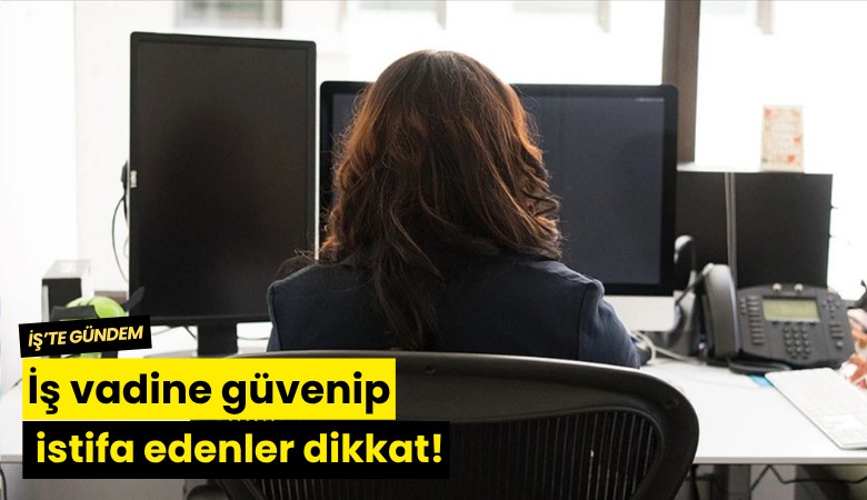 İş vadine güvenip istifa edenler dikkat!